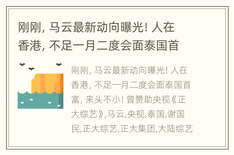 刚刚，马云最新动向曝光！人在香港，不足一月二度会面泰国首富，来头不小！曾赞助央视《正大综艺》