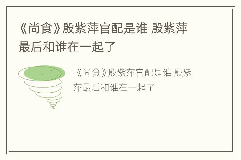 《尚食》殷紫萍官配是谁 殷紫萍最后和谁在一起了