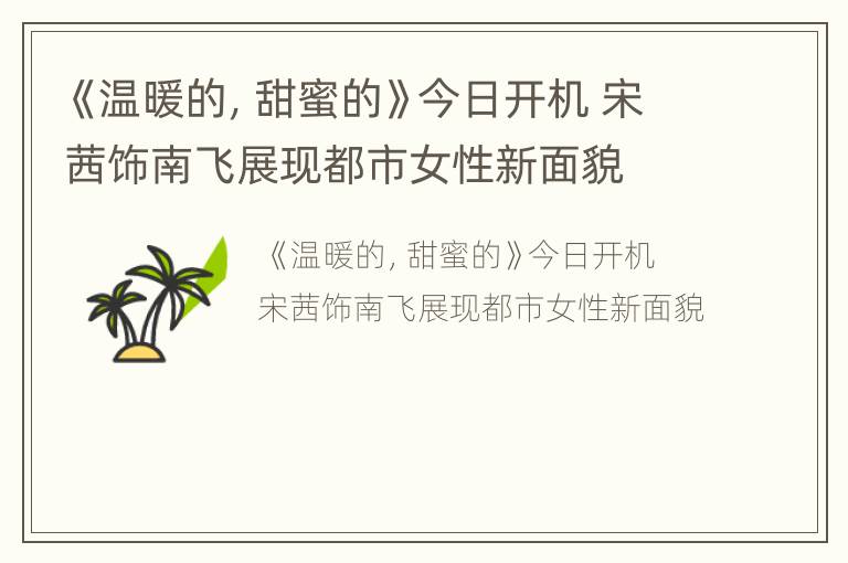 《温暖的，甜蜜的》今日开机 宋茜饰南飞展现都市女性新面貌