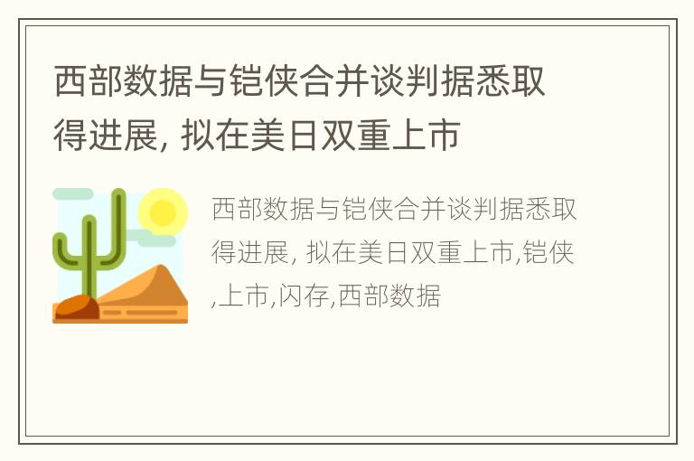 西部数据与铠侠合并谈判据悉取得进展，拟在美日双重上市