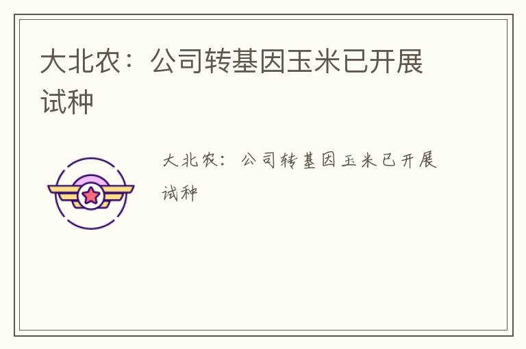 大北农：公司转基因玉米已开展试种