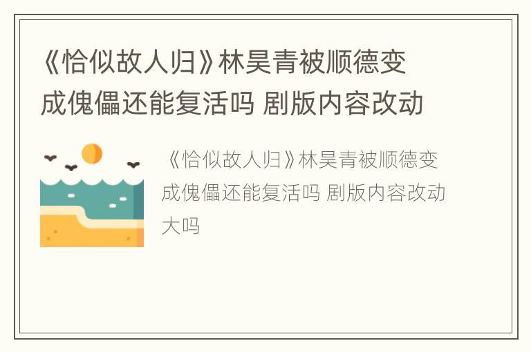 《恰似故人归》林昊青被顺德变成傀儡还能复活吗 剧版内容改动大吗