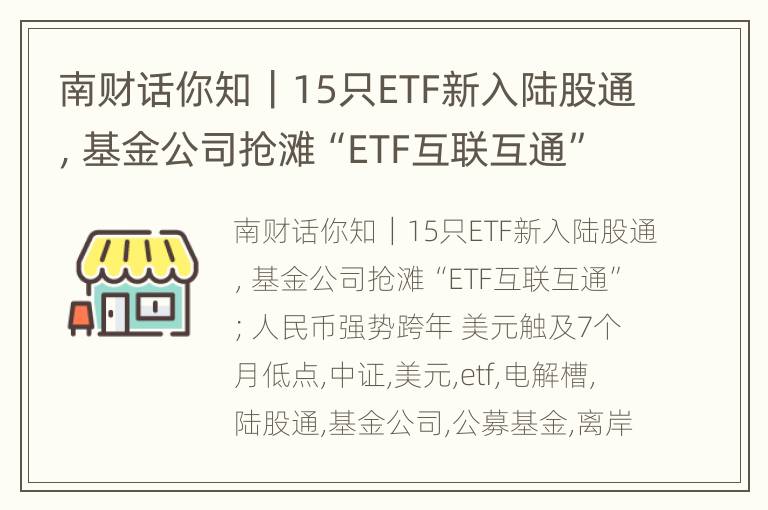 南财话你知｜15只ETF新入陆股通，基金公司抢滩“ETF互联互通”；人民币强势跨年 美元触及7个月低点
