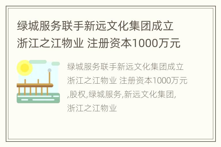 绿城服务联手新远文化集团成立浙江之江物业 注册资本1000万元