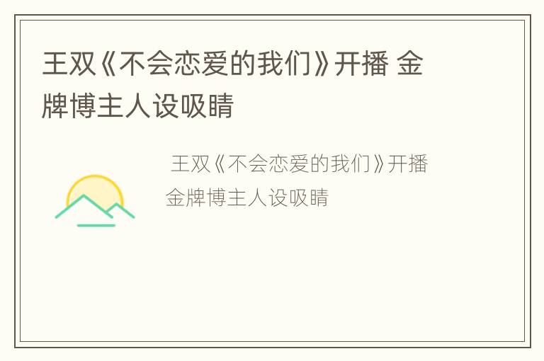 王双《不会恋爱的我们》开播 金牌博主人设吸睛