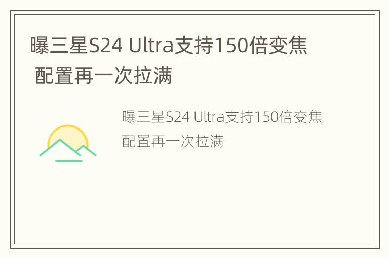 曝三星S24 Ultra支持150倍变焦 配置再一次拉满