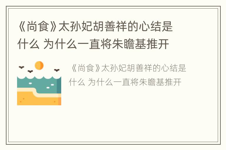 《尚食》太孙妃胡善祥的心结是什么 为什么一直将朱瞻基推开