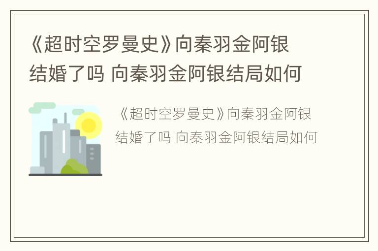 《超时空罗曼史》向秦羽金阿银结婚了吗 向秦羽金阿银结局如何