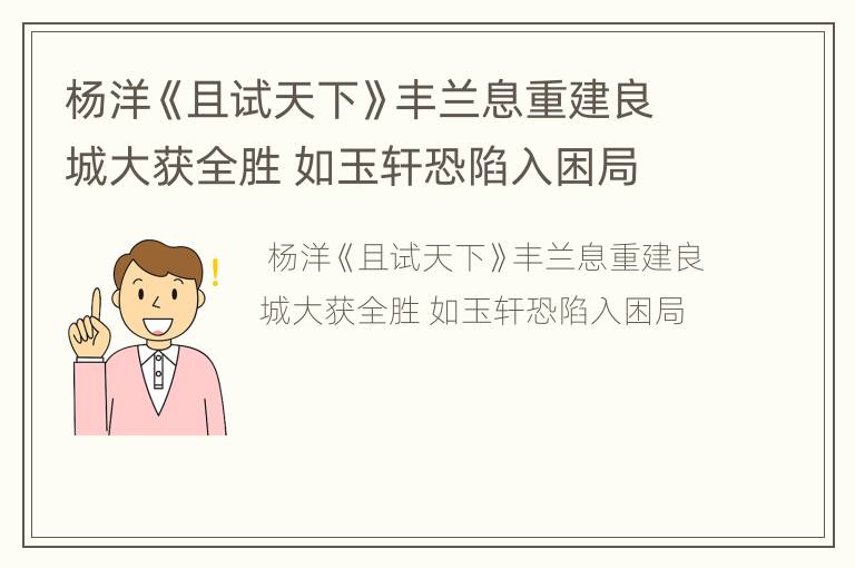 杨洋《且试天下》丰兰息重建良城大获全胜 如玉轩恐陷入困局