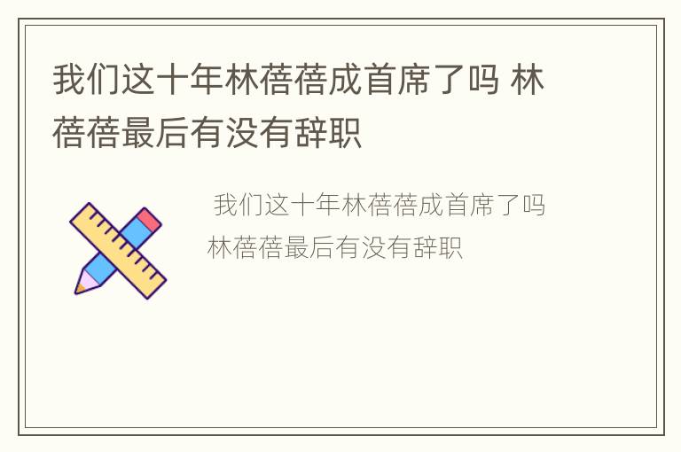 我们这十年林蓓蓓成首席了吗 林蓓蓓最后有没有辞职
