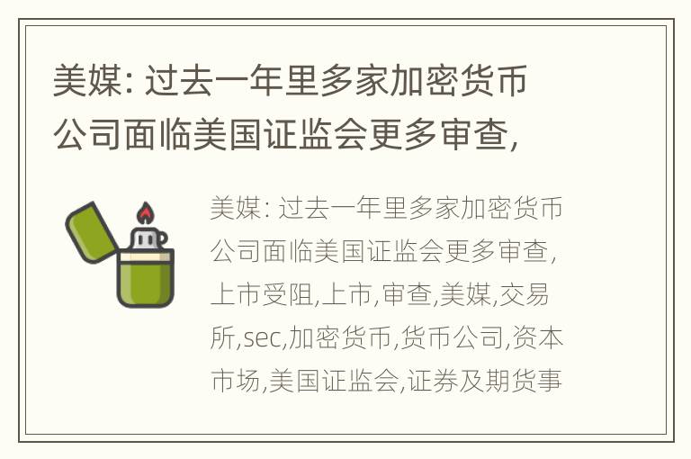 美媒：过去一年里多家加密货币公司面临美国证监会更多审查，上市受阻