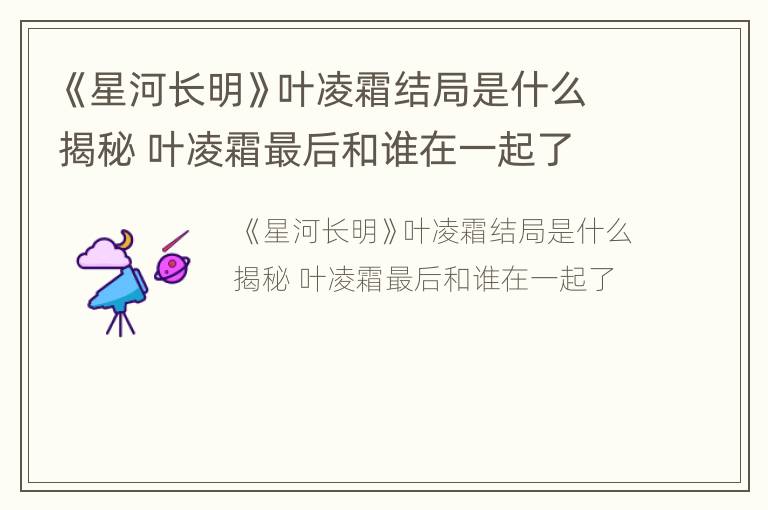 《星河长明》叶凌霜结局是什么揭秘 叶凌霜最后和谁在一起了