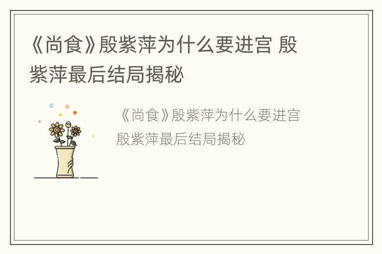 《尚食》殷紫萍为什么要进宫 殷紫萍最后结局揭秘