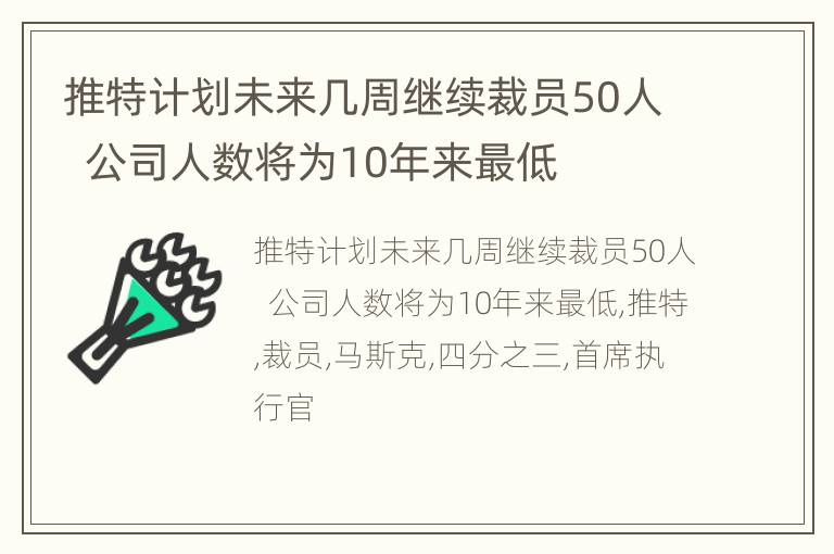 推特计划未来几周继续裁员50人  公司人数将为10年来最低