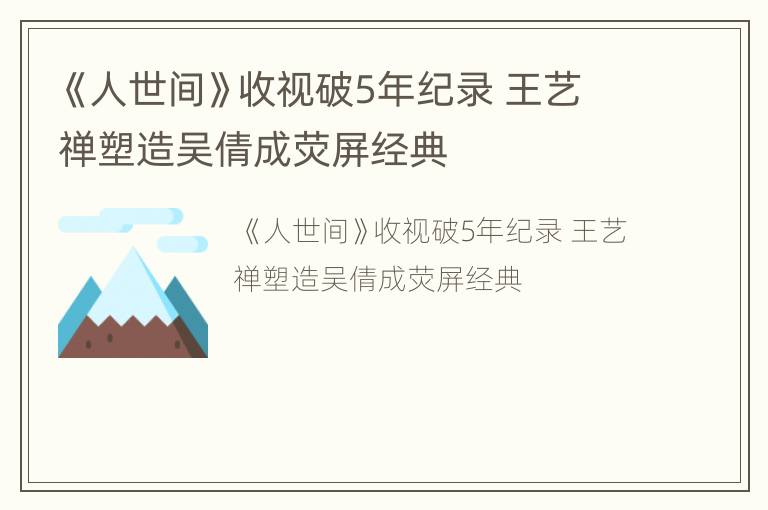 《人世间》收视破5年纪录 王艺禅塑造吴倩成荧屏经典