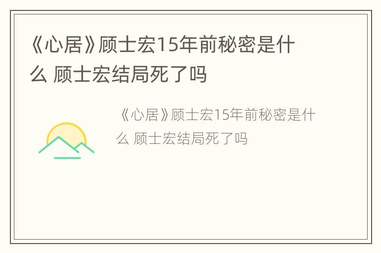 《心居》顾士宏15年前秘密是什么 顾士宏结局死了吗