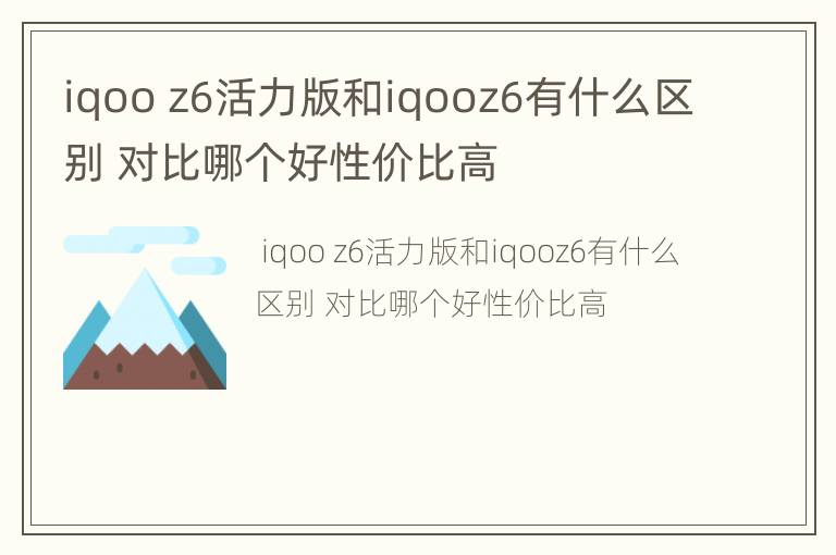 iqoo z6活力版和iqooz6有什么区别 对比哪个好性价比高
