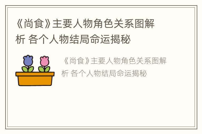 《尚食》主要人物角色关系图解析 各个人物结局命运揭秘