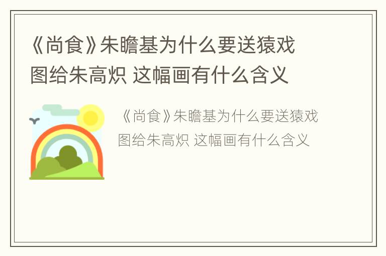《尚食》朱瞻基为什么要送猿戏图给朱高炽 这幅画有什么含义