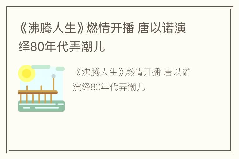 《沸腾人生》燃情开播 唐以诺演绎80年代弄潮儿