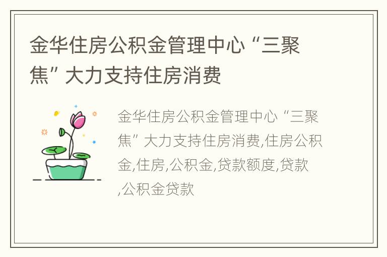 金华住房公积金管理中心“三聚焦”大力支持住房消费