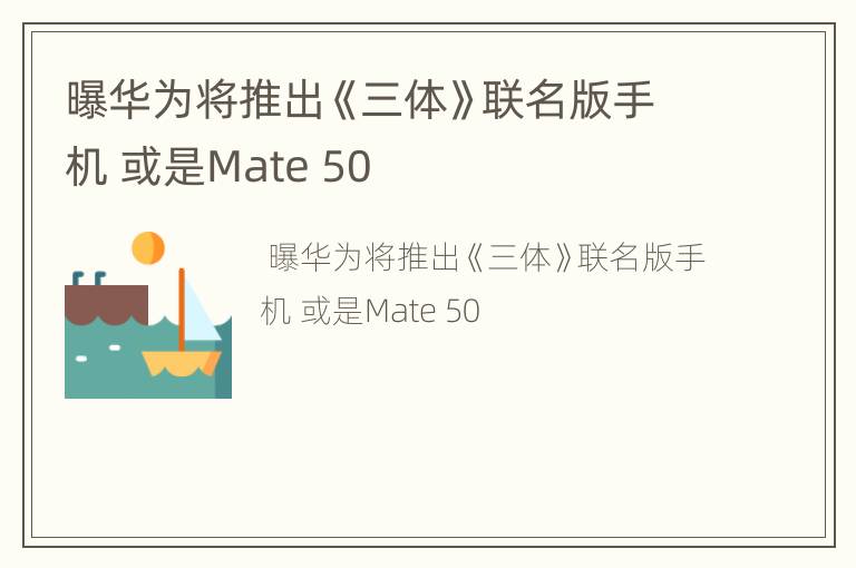 曝华为将推出《三体》联名版手机 或是Mate 50