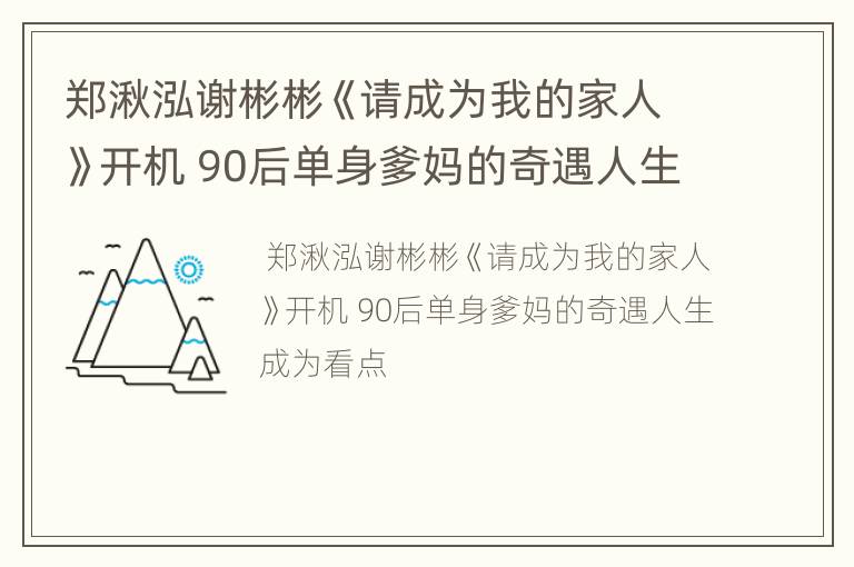 郑湫泓谢彬彬《请成为我的家人》开机 90后单身爹妈的奇遇人生成为看点