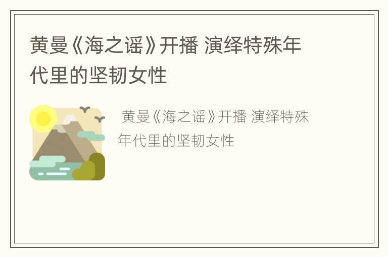 黄曼《海之谣》开播 演绎特殊年代里的坚韧女性