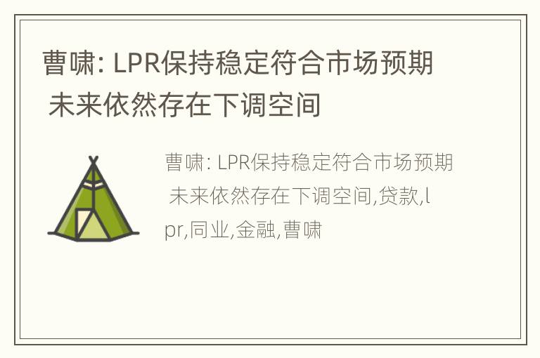 曹啸：LPR保持稳定符合市场预期 未来依然存在下调空间