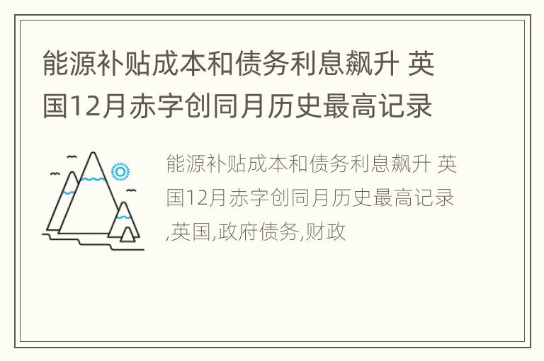 能源补贴成本和债务利息飙升 英国12月赤字创同月历史最高记录