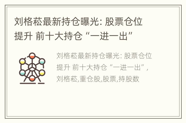 刘格菘最新持仓曝光：股票仓位提升 前十大持仓“一进一出”