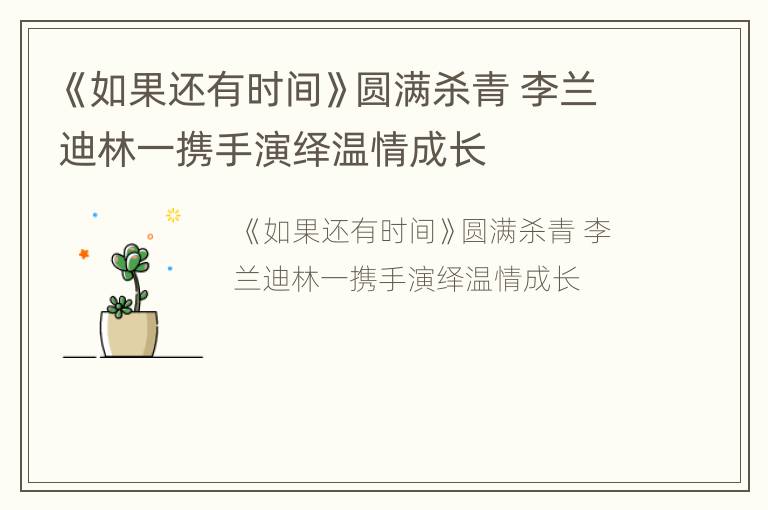 《如果还有时间》圆满杀青 李兰迪林一携手演绎温情成长
