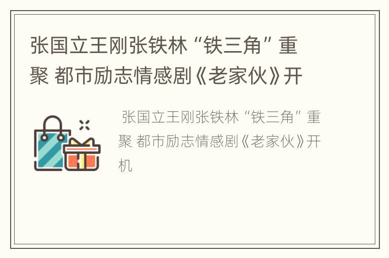 张国立王刚张铁林“铁三角”重聚 都市励志情感剧《老家伙》开机