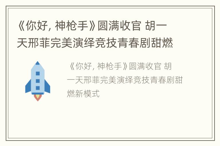 《你好，神枪手》圆满收官 胡一天邢菲完美演绎竞技青春剧甜燃新模式