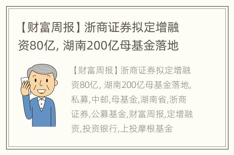 【财富周报】浙商证券拟定增融资80亿，湖南200亿母基金落地