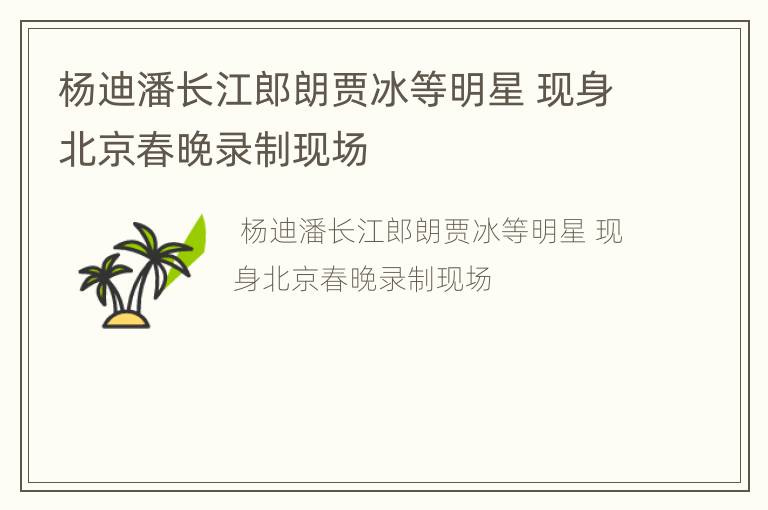 杨迪潘长江郎朗贾冰等明星 现身北京春晚录制现场