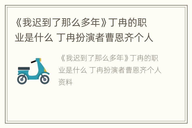 《我迟到了那么多年》丁冉的职业是什么 丁冉扮演者曹恩齐个人资料