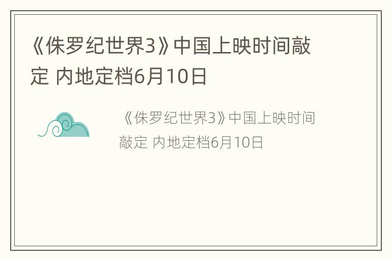 《侏罗纪世界3》中国上映时间敲定 内地定档6月10日