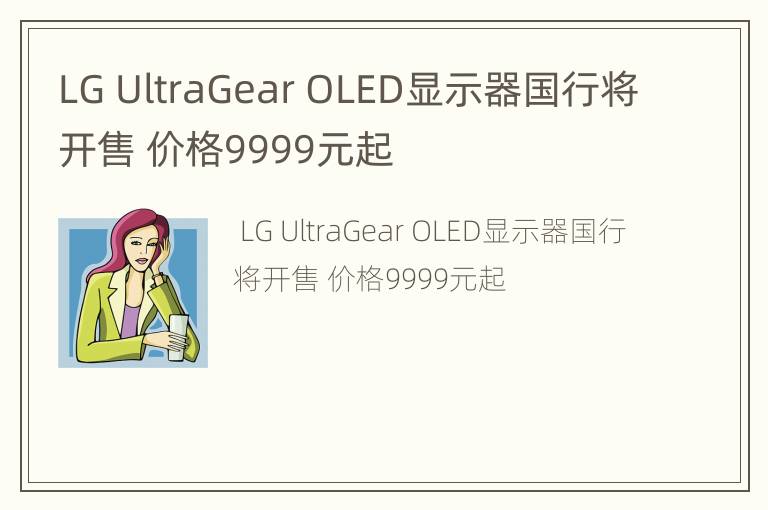 LG UltraGear OLED显示器国行将开售 价格9999元起