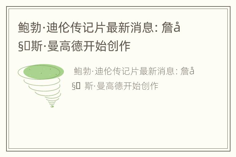 鲍勃·迪伦传记片最新消息：詹姆斯·曼高德开始创作