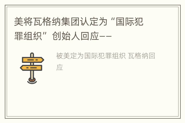 美将瓦格纳集团认定为“国际犯罪组织” 创始人回应——