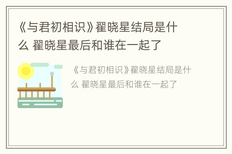 《与君初相识》翟晓星结局是什么 翟晓星最后和谁在一起了