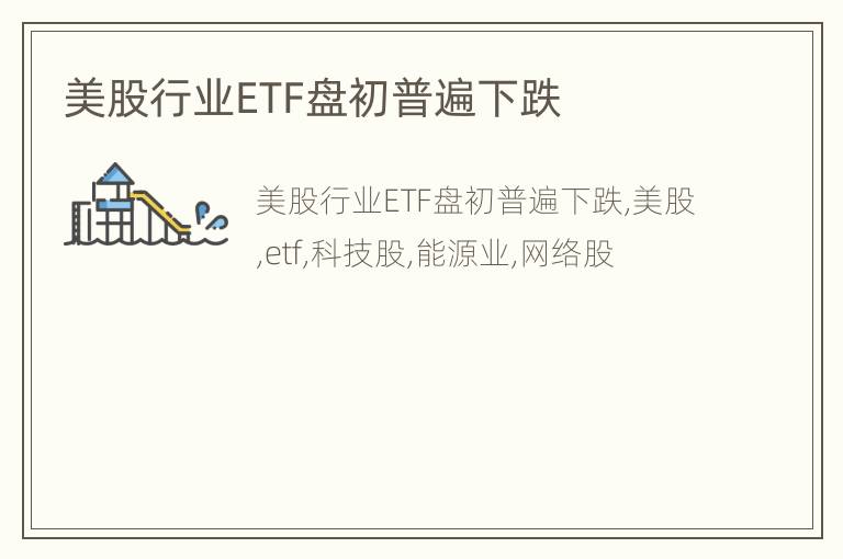 美股行业ETF盘初普遍下跌