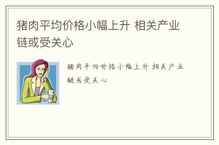 猪肉平均价格小幅上升 相关产业链或受关心