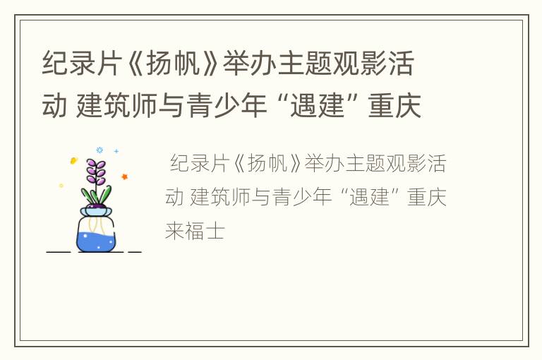 纪录片《扬帆》举办主题观影活动 建筑师与青少年“遇建”重庆来福士