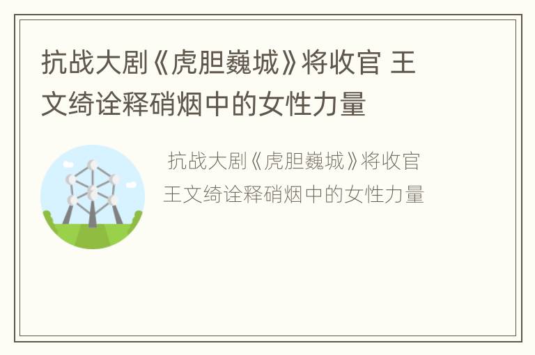 抗战大剧《虎胆巍城》将收官 王文绮诠释硝烟中的女性力量