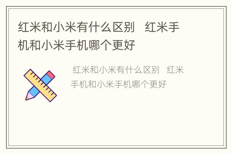 红米和小米有什么区别   红米手机和小米手机哪个更好